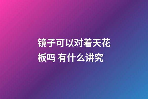 镜子可以对着天花板吗 有什么讲究